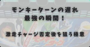 モンキーターンの遅れは最強の瞬間！激走チャージ否定後を狙う極意