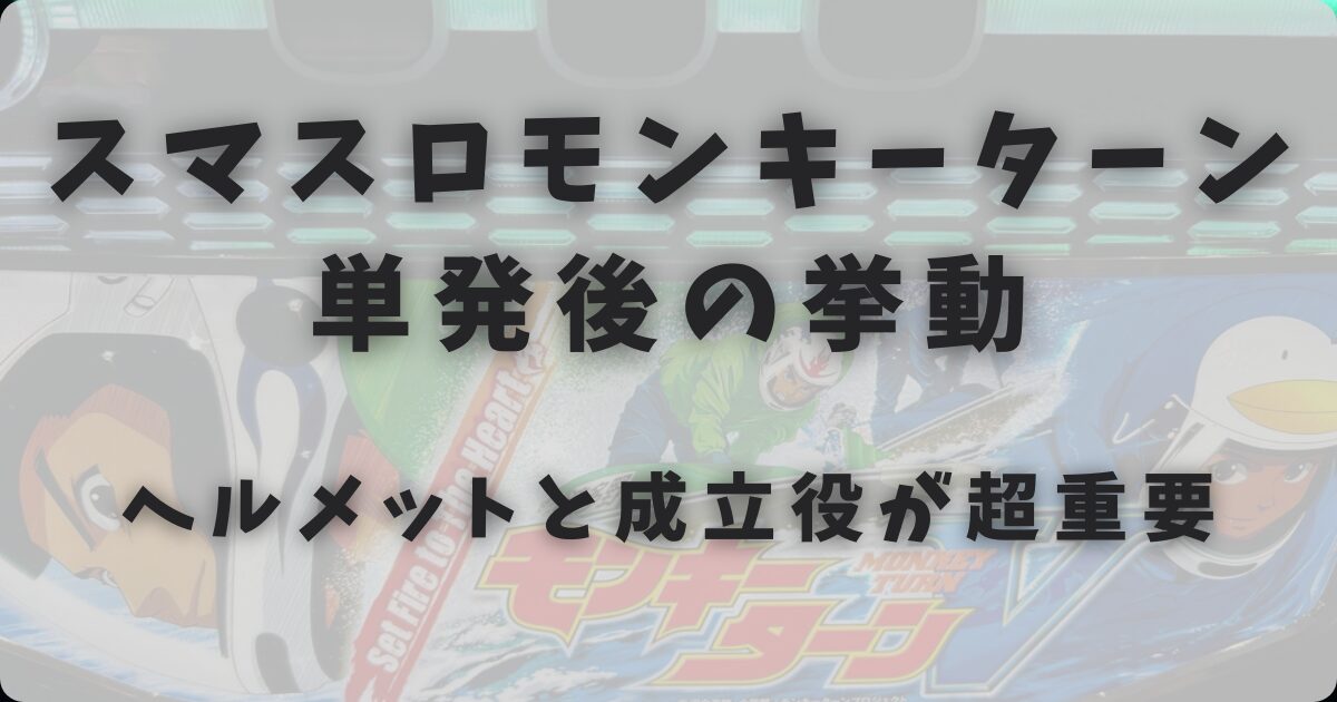 スマスロモンキーターン単発後の挙動｜ヘルメットと成立役が超重要